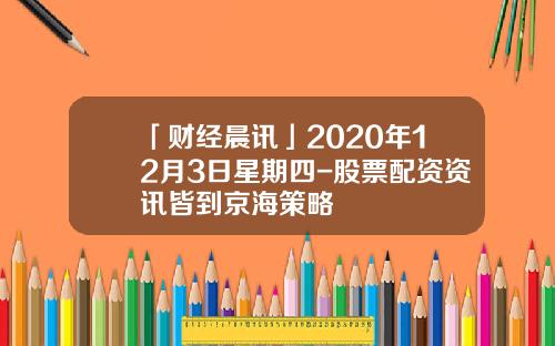 「财经晨讯」2020年12月3日星期四-股票配资资讯皆到京海策略