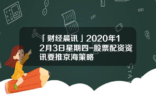 「财经晨讯」2020年12月3日星期四-股票配资资讯要推京海策略