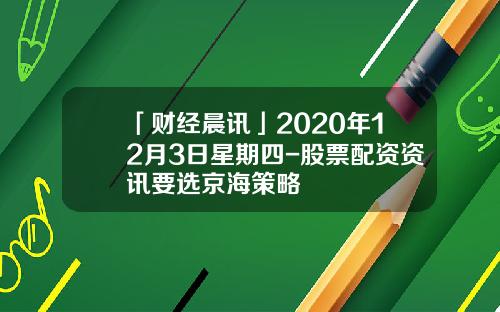 「财经晨讯」2020年12月3日星期四-股票配资资讯要选京海策略