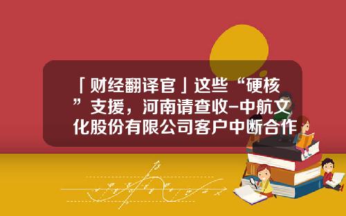 「财经翻译官」这些“硬核”支援，河南请查收-中航文化股份有限公司客户中断合作