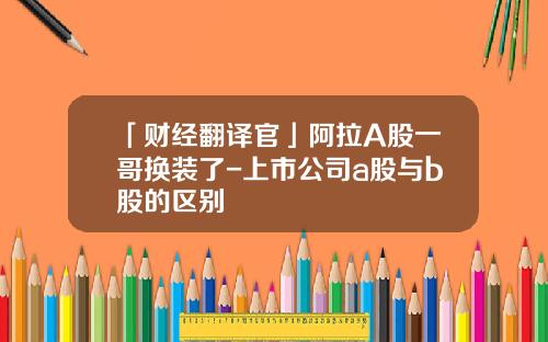 「财经翻译官」阿拉A股一哥换装了-上市公司a股与b股的区别