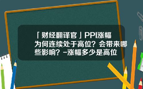 「财经翻译官」PPI涨幅为何连续处于高位？会带来哪些影响？-涨幅多少是高位