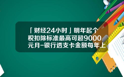 「财经24小时」明年起个税扣除标准最高可超9000元月-银行透支卡金额每年上浮多少