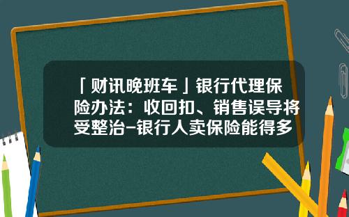 「财讯晚班车」银行代理保险办法：收回扣、销售误导将受整治-银行人卖保险能得多少回扣
