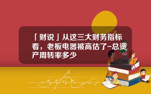 「财说」从这三大财务指标看，老板电器被高估了-总资产周转率多少