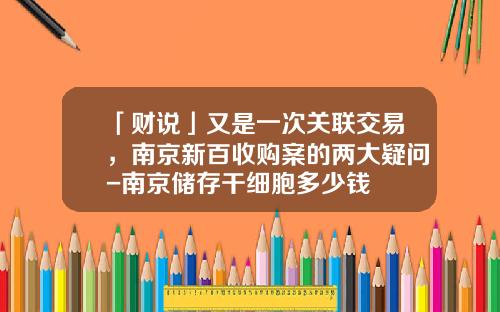 「财说」又是一次关联交易，南京新百收购案的两大疑问-南京储存干细胞多少钱
