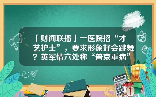 「财闻联播」一医院招“才艺护士”，要求形象好会跳舞？英军情六处称“普京重病”，俄外长辟谣-中投万通投资基金管理有限公司