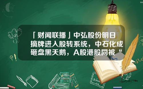 「财闻联播」中弘股份明日摘牌进入股转系统，中石化成砸盘黑天鹅，A股港股同被“砸晕”-北京东翰教育科技有限公司