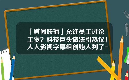 「财闻联播」允许员工讨论工资？科技巨头做法引热议！人人影视字幕组创始人判了-华夏影视基金