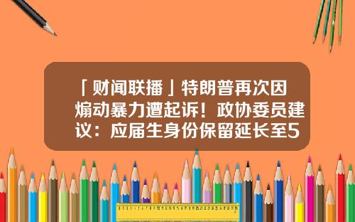 「财闻联播」特朗普再次因煽动暴力遭起诉！政协委员建议：应届生身份保留延长至5年-德勤中国注册税务师有多少
