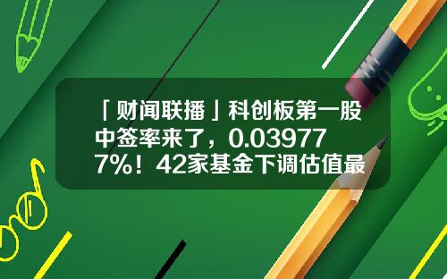「财闻联播」科创板第一股中签率来了，0.039777%！42家基金下调估值最多三个跌停，中科曙光怎么了？-家乐福股价复权多少