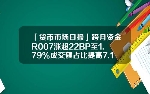 「货币市场日报」跨月资金R007涨超22BP至1.79%成交额占比提高7.1个百分点-货币基金r类