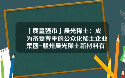 「质量强市」晨光稀土：成为备受尊重的公众化稀土企业集团-赣州晨光稀土新材料有限公司
