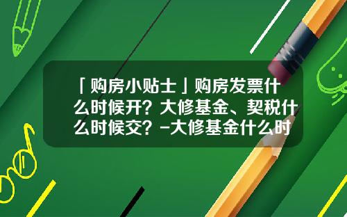 「购房小贴士」购房发票什么时候开？大修基金、契税什么时候交？-大修基金什么时候交