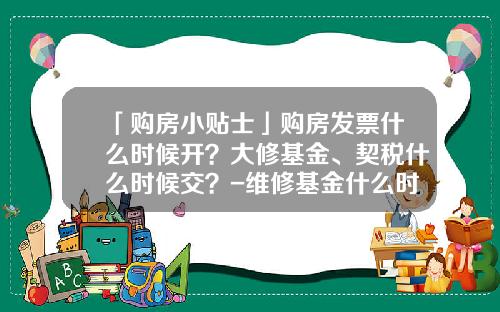 「购房小贴士」购房发票什么时候开？大修基金、契税什么时候交？-维修基金什么时候交