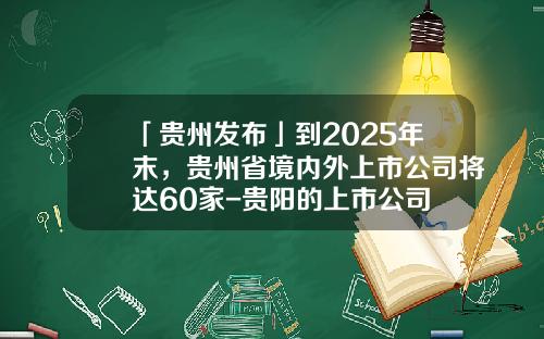 「贵州发布」到2025年末，贵州省境内外上市公司将达60家-贵阳的上市公司