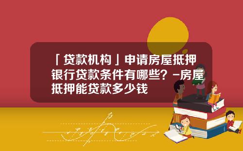 「贷款机构」申请房屋抵押银行贷款条件有哪些？-房屋抵押能贷款多少钱