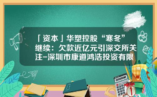 「资本」华塑控股“寒冬”继续：欠款近亿元引深交所关注-深圳市康道鸿浩投资有限公司