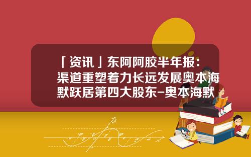 「资讯」东阿阿胶半年报：渠道重塑着力长远发展奥本海默跃居第四大股东-奥本海默基金公司