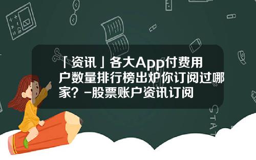 「资讯」各大App付费用户数量排行榜出炉你订阅过哪家？-股票账户资讯订阅