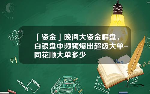 「资金」晚间大资金解盘，白银盘中频频爆出超级大单-同花顺大单多少