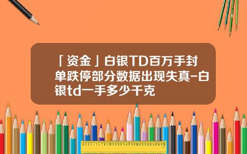 「资金」白银TD百万手封单跌停部分数据出现失真-白银td一手多少千克