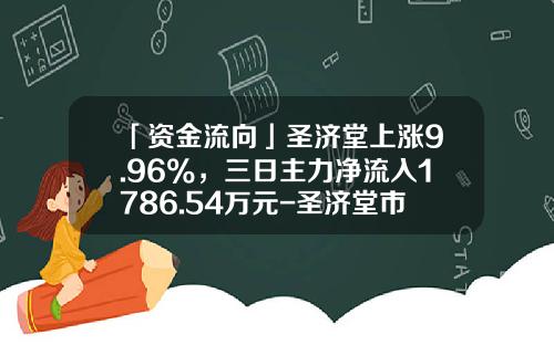 「资金流向」圣济堂上涨9.96%，三日主力净流入1786.54万元-圣济堂市值是多少