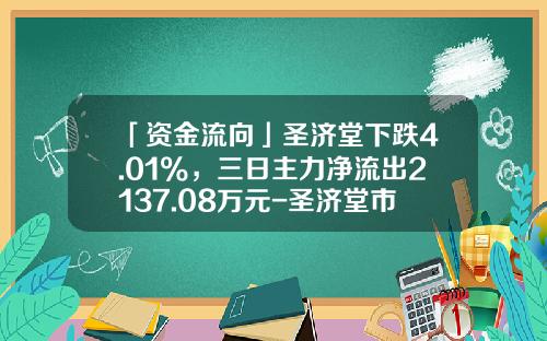 「资金流向」圣济堂下跌4.01%，三日主力净流出2137.08万元-圣济堂市值是多少