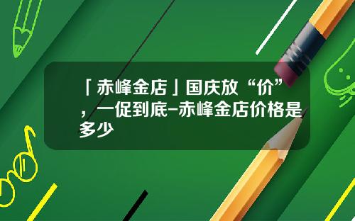 「赤峰金店」国庆放“价”，一促到底-赤峰金店价格是多少