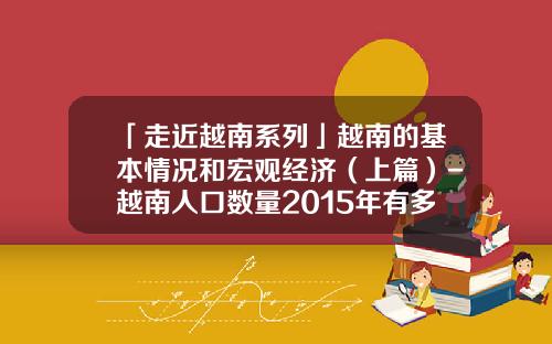 「走近越南系列」越南的基本情况和宏观经济（上篇）-越南人口数量2015年有多少