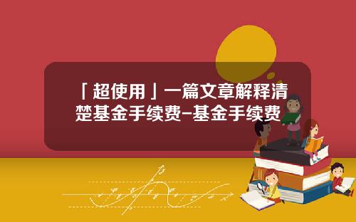 「超使用」一篇文章解释清楚基金手续费-基金手续费