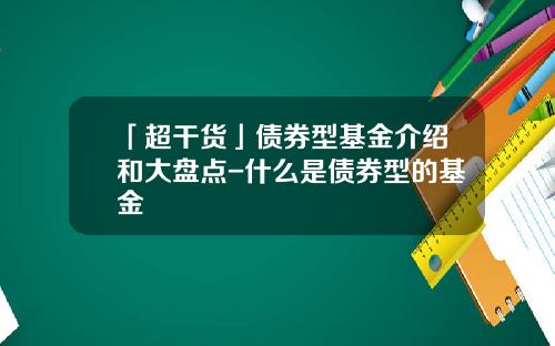 「超干货」债券型基金介绍和大盘点-什么是债券型的基金
