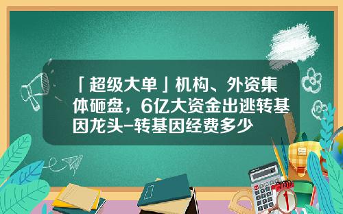 「超级大单」机构、外资集体砸盘，6亿大资金出逃转基因龙头-转基因经费多少