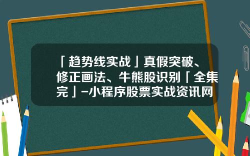 「趋势线实战」真假突破、修正画法、牛熊股识别「全集完」-小程序股票实战资讯网官网