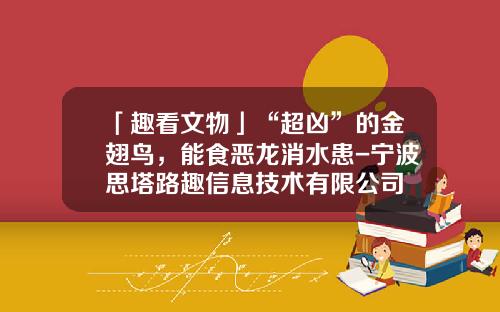「趣看文物」“超凶”的金翅鸟，能食恶龙消水患-宁波思塔路趣信息技术有限公司