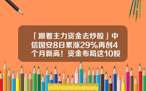 「跟着主力资金去炒股」中信国安8日累涨29%再创4个月新高！资金布局这10股-中信国安股票最新资讯