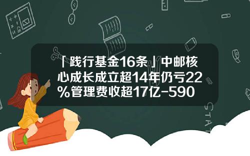 「践行基金16条」中邮核心成长成立超14年仍亏22%管理费收超17亿-590002基金今天净值查询