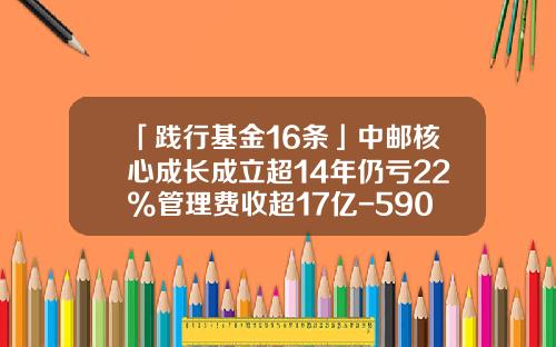 「践行基金16条」中邮核心成长成立超14年仍亏22%管理费收超17亿-590002基金今天净值