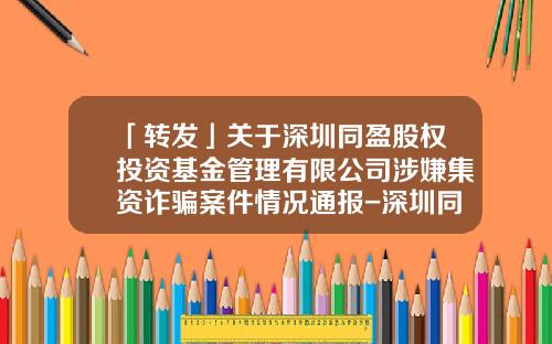 「转发」关于深圳同盈股权投资基金管理有限公司涉嫌集资诈骗案件情况通报-深圳同盈基金