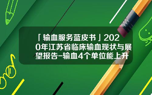 「输血服务蓝皮书」2020年江苏省临床输血现状与展望报告-输血4个单位能上升多少