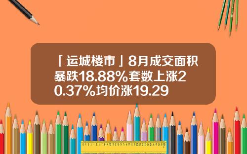 「运城楼市」8月成交面积暴跌18.88%套数上涨20.37%均价涨19.29%-天茂实业集团股份有限公司招聘