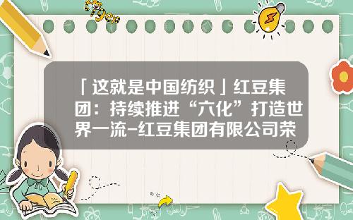 「这就是中国纺织」红豆集团：持续推进“六化”打造世界一流-红豆集团有限公司荣誉