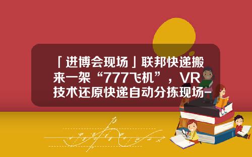 「进博会现场」联邦快递搬来一架“777飞机”，VR技术还原快递自动分拣现场-联邦快递多少飞机