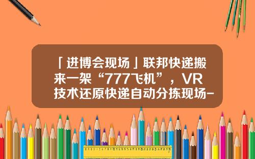 「进博会现场」联邦快递搬来一架“777飞机”，VR技术还原快递自动分拣现场-联邦快递有多少飞机