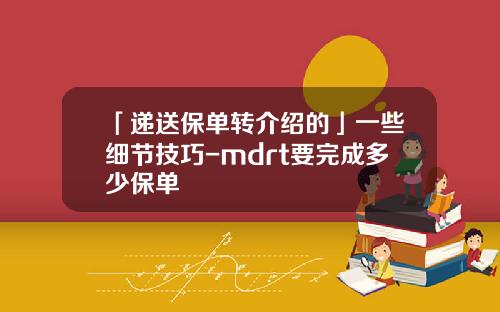 「递送保单转介绍的」一些细节技巧-mdrt要完成多少保单