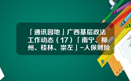 「通讯园地」广西基层政法工作动态（17）「南宁、柳州、桂林、崇左」-人保财险南宁分公司