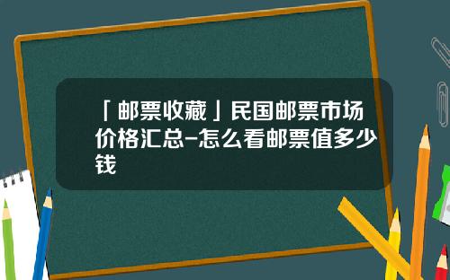 「邮票收藏」民国邮票市场价格汇总-怎么看邮票值多少钱