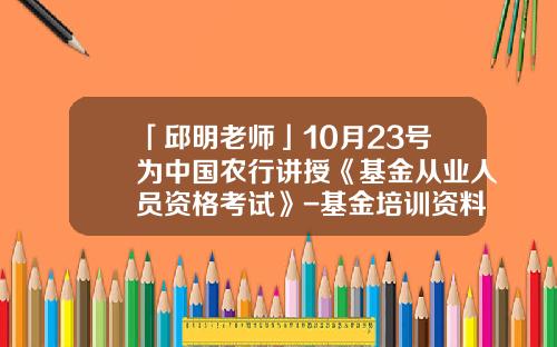 「邱明老师」10月23号为中国农行讲授《基金从业人员资格考试》-基金培训资料