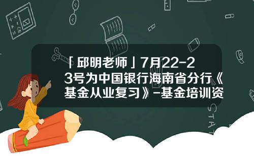 「邱明老师」7月22-23号为中国银行海南省分行《基金从业复习》-基金培训资料
