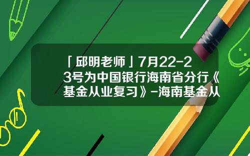 「邱明老师」7月22-23号为中国银行海南省分行《基金从业复习》-海南基金从业资格成绩查询
